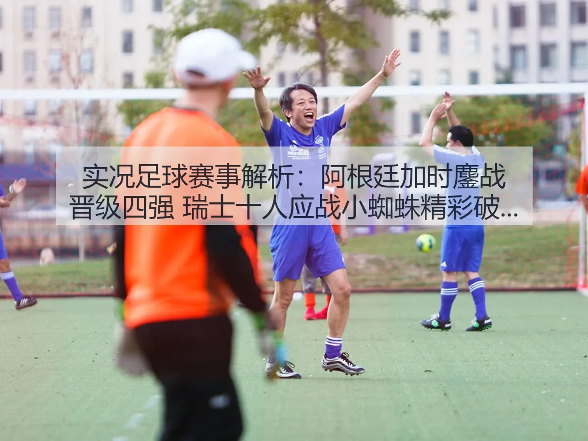 实况足球赛事解析：阿根廷加时鏖战晋级四强 瑞士十人应战小蜘蛛精彩破门