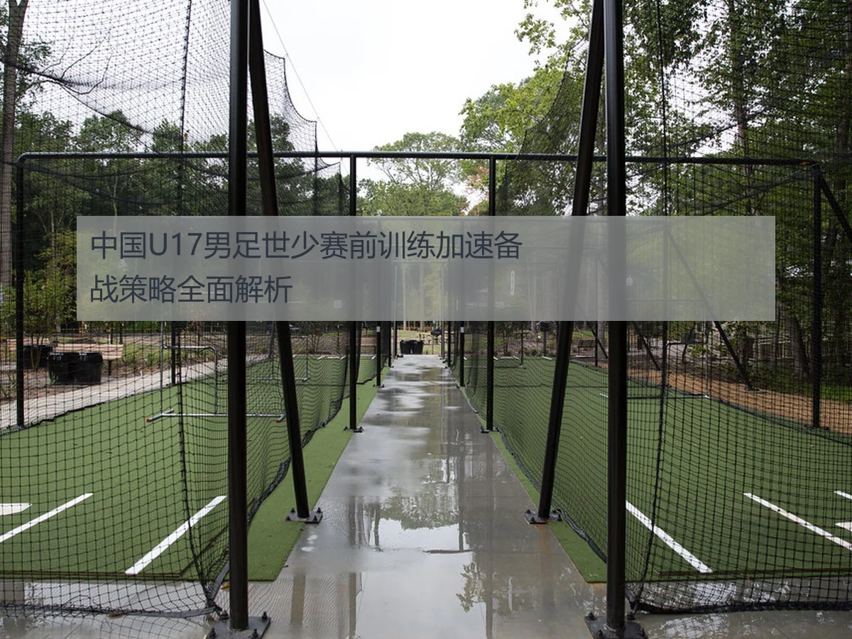 中国U17男足世少赛前训练加速备战策略全面解析
