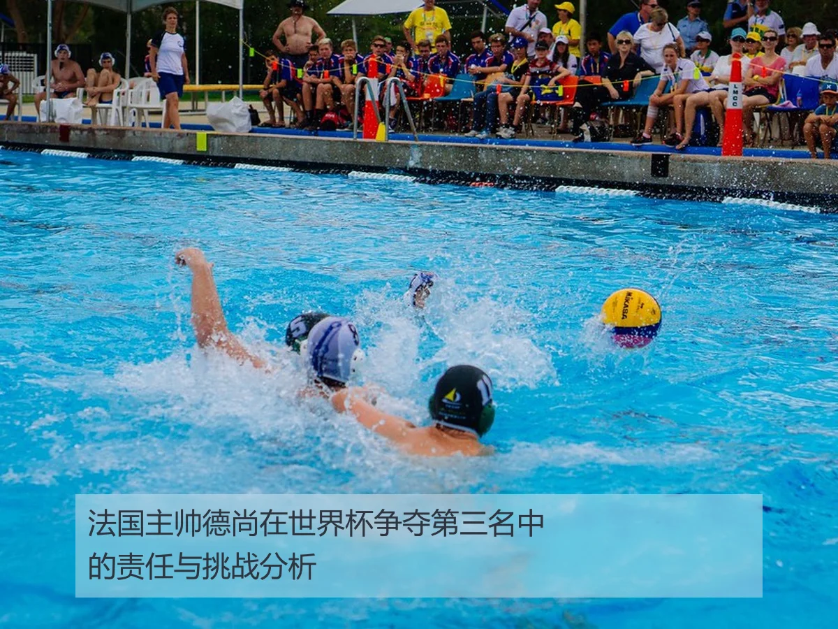 法国主帅德尚在世界杯争夺第三名中的责任与挑战分析